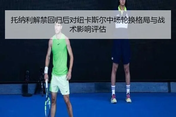 托纳利解禁回归后对纽卡斯尔中场轮换格局与战术影响评估