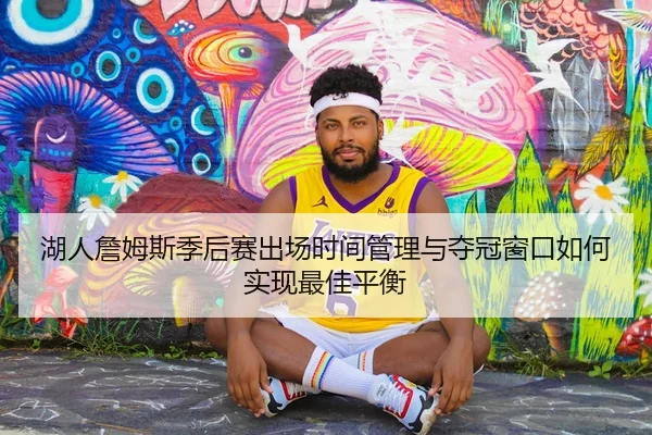 湖人詹姆斯季后赛出场时间管理与夺冠窗口如何实现最佳平衡