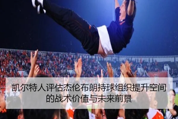 凯尔特人评估杰伦布朗持球组织提升空间的战术价值与未来前景