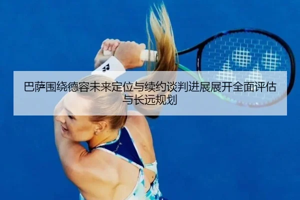 巴萨围绕德容未来定位与续约谈判进展展开全面评估与长远规划