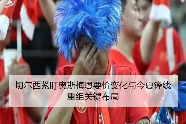 切尔西紧盯奥斯梅恩要价变化与今夏锋线重组关键布局