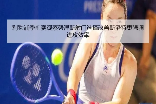 利物浦季前赛观察努涅斯射门选择改善斯洛特更强调进攻效率