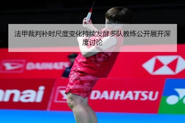 法甲裁判补时尺度变化持续发酵多队教练公开展开深度讨论
