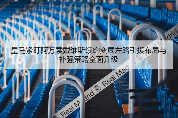 皇马紧盯阿方索戴维斯续约变局左路引援布局与补强策略全面升级