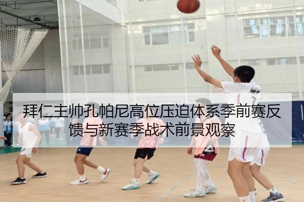 拜仁主帅孔帕尼高位压迫体系季前赛反馈与新赛季战术前景观察