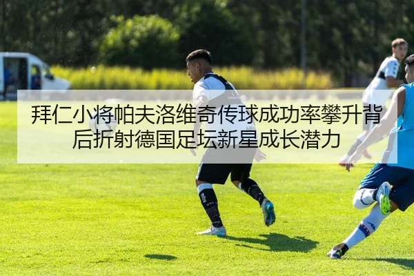 拜仁小将帕夫洛维奇传球成功率攀升背后折射德国足坛新星成长潜力
